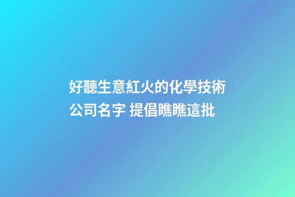好聽生意紅火的化學技術公司名字 提倡瞧瞧這批-第1張-公司起名-玄機派